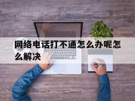 网络电话打不通怎么办呢怎么解决