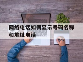 网络电话如何显示号码名称和地址电话