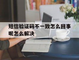 短信验证码不一致怎么回事呢怎么解决