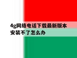 4g网络电话下载最新版本安装不了怎么办