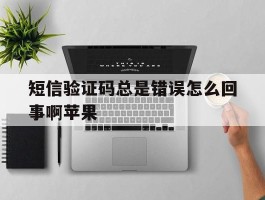 短信验证码总是错误怎么回事啊苹果
