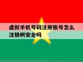 虚拟手机号码注册账号怎么注销啊安全吗