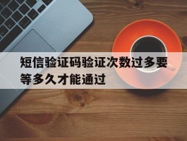 短信验证码验证次数过多要等多久才能通过