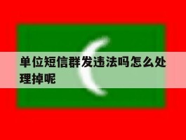 单位短信群发违法吗怎么处理掉呢