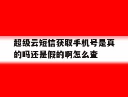 超级云短信获取手机号是真的吗还是假的啊怎么查