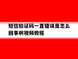 短信验证码一直错误是怎么回事啊视频教程