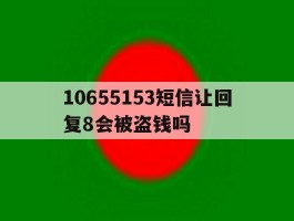 10655153短信让回复8会被盗钱吗