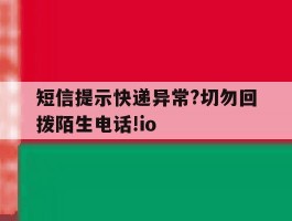 短信提示快递异常?切勿回拨陌生电话!io