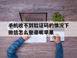 手机收不到验证码的情况下微信怎么登录呢苹果的简单介绍