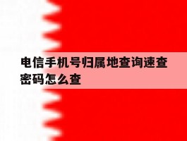 电信手机号归属地查询速查密码怎么查
