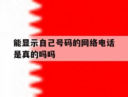能显示自己号码的网络电话是真的吗吗