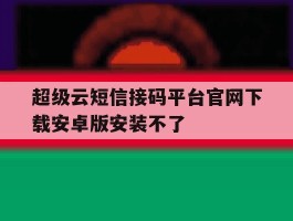超级云短信接码平台官网下载安卓版安装不了