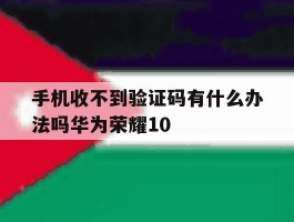 手机收不到验证码有什么办法吗华为荣耀10
