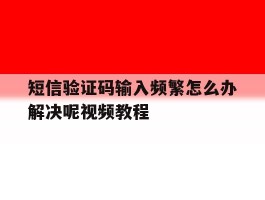 短信验证码输入频繁怎么办解决呢视频教程