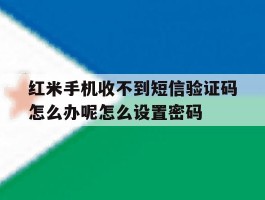 红米手机收不到短信验证码怎么办呢怎么设置密码