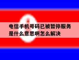 电信手机号码已被暂停服务是什么意思啊怎么解决