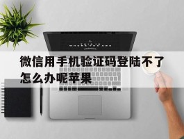 微信用手机验证码登陆不了怎么办呢苹果