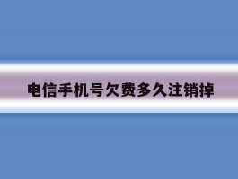 电信手机号欠费多久注销掉