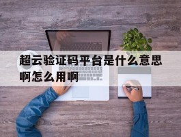 超云验证码平台是什么意思啊怎么用啊