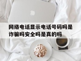 网络电话显示电话号码吗是诈骗吗安全吗是真的吗