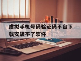 虚拟手机号码验证码平台下载安装不了软件