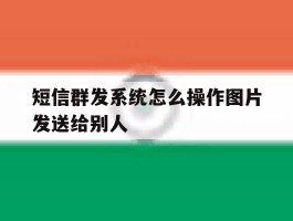 短信群发系统怎么操作图片发送给别人