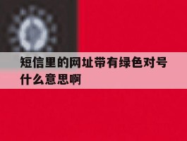 短信里的网址带有绿色对号什么意思啊