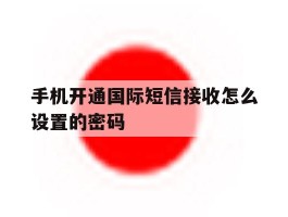 手机开通国际短信接收怎么设置的密码
