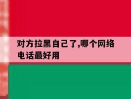 对方拉黑自己了,哪个网络电话最好用