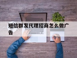 短信群发代理招商怎么做广告