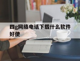 四g网络电话下载什么软件好使