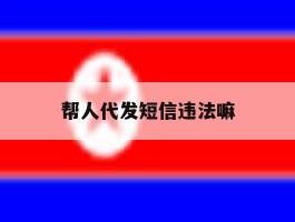 帮人代发短信违法嘛