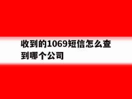 收到的1069短信怎么查到哪个公司