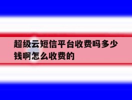 超级云短信平台收费吗多少钱啊怎么收费的