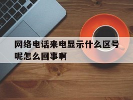 网络电话来电显示什么区号呢怎么回事啊