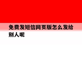 免费发短信网页版怎么发给别人呢
