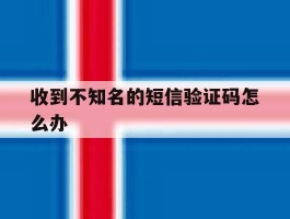 收到不知名的短信验证码怎么办