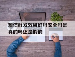 短信群发效果好吗安全吗是真的吗还是假的