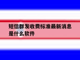 短信群发收费标准最新消息是什么软件
