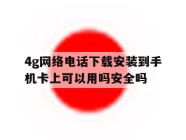 4g网络电话下载安装到手机卡上可以用吗安全吗