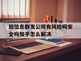 关于短信息群发公司有风险吗安全吗知乎怎么解决的信息
