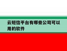 云短信平台有哪些公司可以用的软件