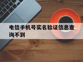 电信手机号实名验证信息查询不到