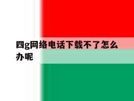 四g网络电话下载不了怎么办呢